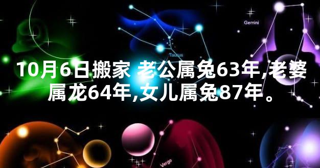 10月6日搬家 老公属兔63年,老婆属龙64年,女儿属兔87年。